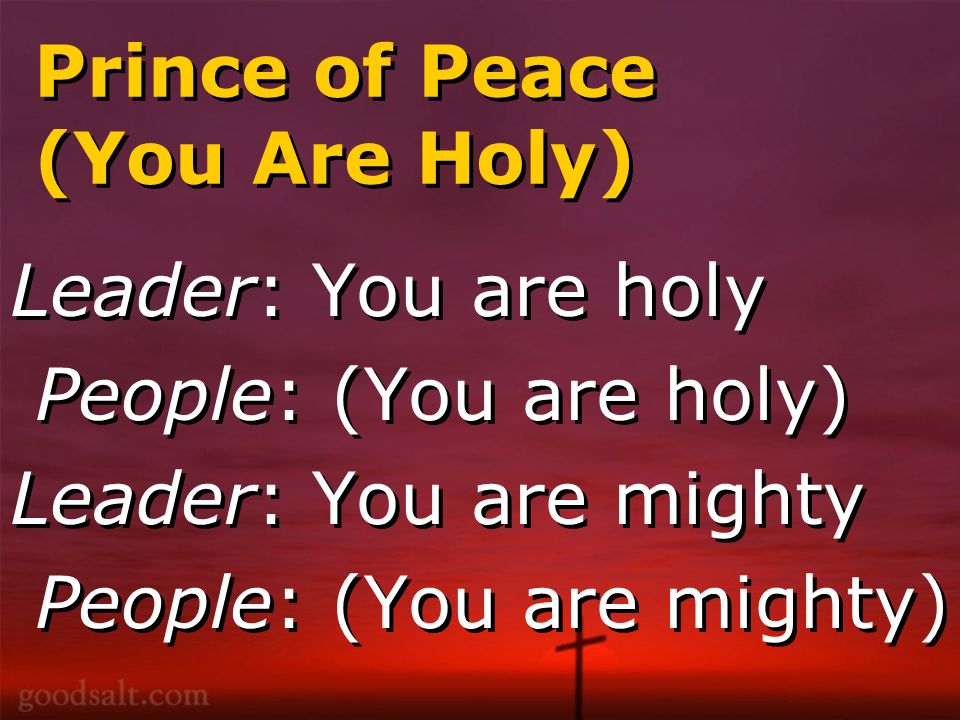 Prince of Peace (You Are Holy) Leader: You are holy People: (You are holy) Leader: You are mighty People: (You are mighty) Leader: You are holy People: (You are holy) Leader: You are mighty People: (You are mighty)