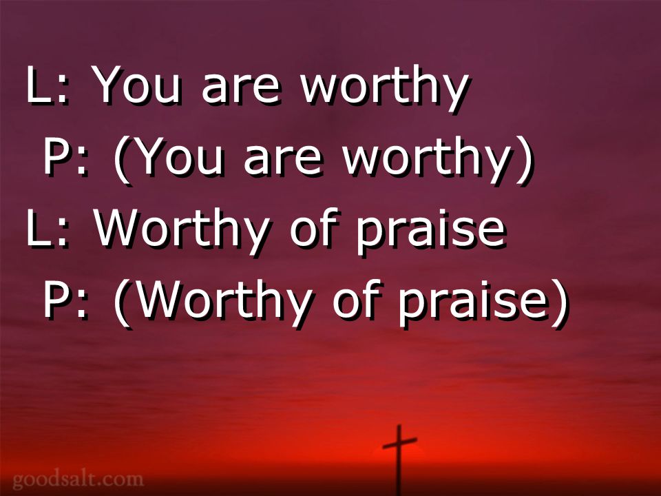 L: You are worthy P: (You are worthy) L: Worthy of praise P: (Worthy of praise) L: You are worthy P: (You are worthy) L: Worthy of praise P: (Worthy of praise)