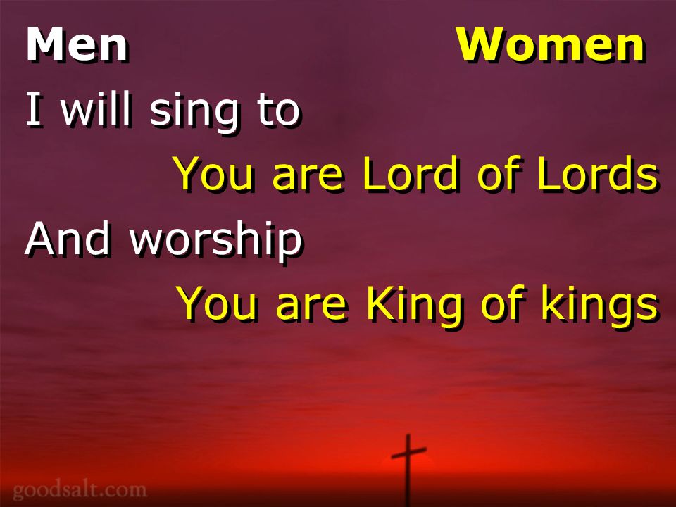 Men Women I will sing to You are Lord of Lords And worship You are King of kings Men Women I will sing to You are Lord of Lords And worship You are King of kings