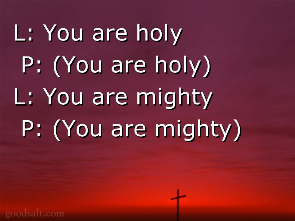 L: You are holy P: (You are holy) L: You are mighty P: (You are mighty) L: You are holy P: (You are holy) L: You are mighty P: (You are mighty)