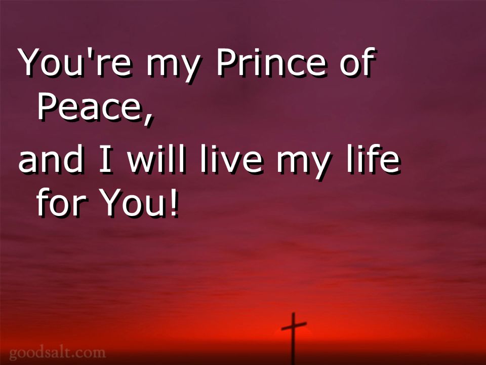 You re my Prince of Peace, and I will live my life for You.