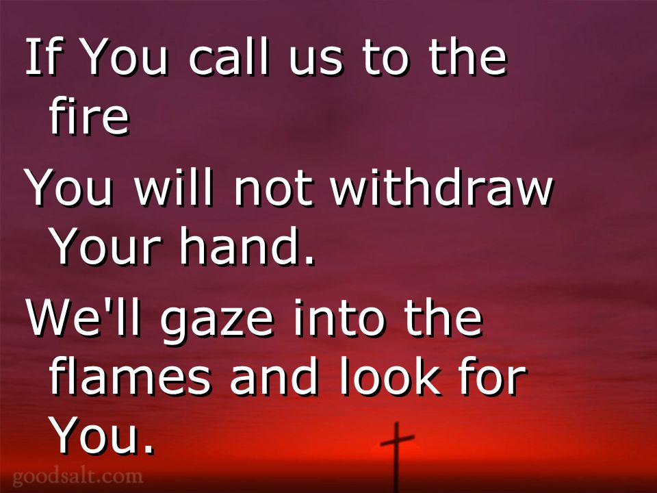 If You call us to the fire You will not withdraw Your hand.