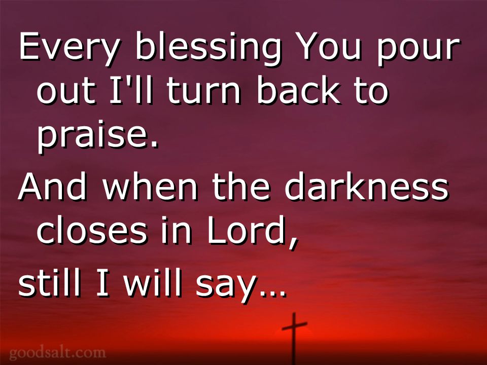 Every blessing You pour out I ll turn back to praise.