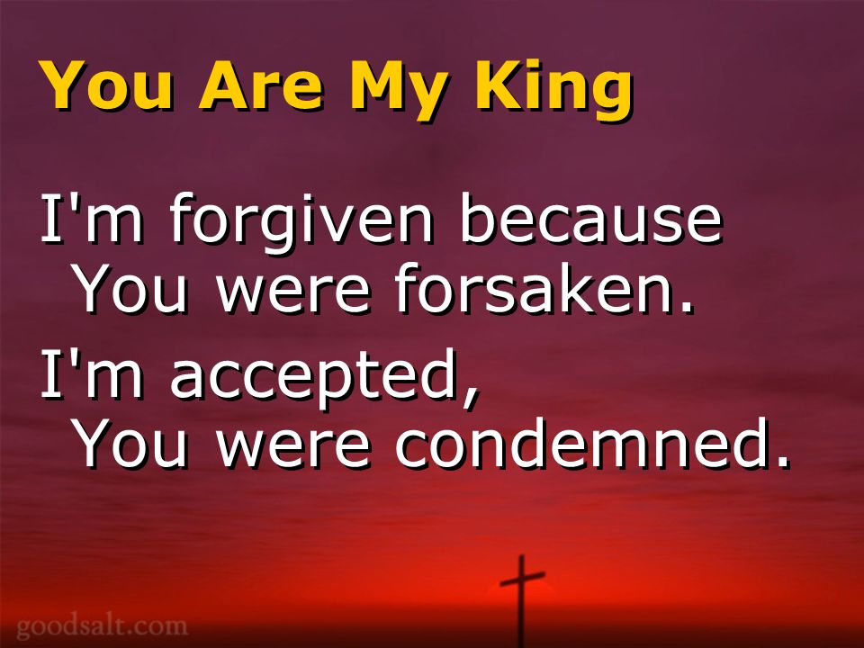 You Are My King I m forgiven because You were forsaken.