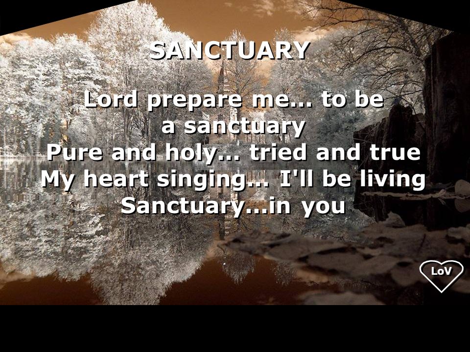 Lord prepare me... to be a sanctuary Pure and holy...