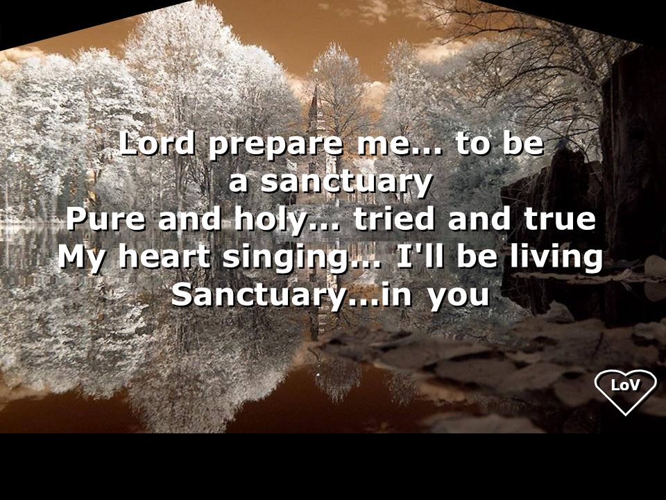 LoV Lord prepare me... to be a sanctuary Pure and holy...