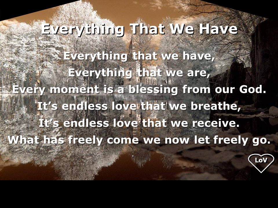 Everything That We Have Everything that we have, Everything that we are, Every moment is a blessing from our God.