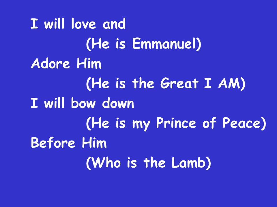 I will love and (He is Emmanuel) Adore Him (He is the Great I AM) I will bow down (He is my Prince of Peace) Before Him (Who is the Lamb)