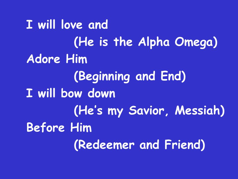 I will love and (He is the Alpha Omega) Adore Him (Beginning and End) I will bow down (He’s my Savior, Messiah) Before Him (Redeemer and Friend)