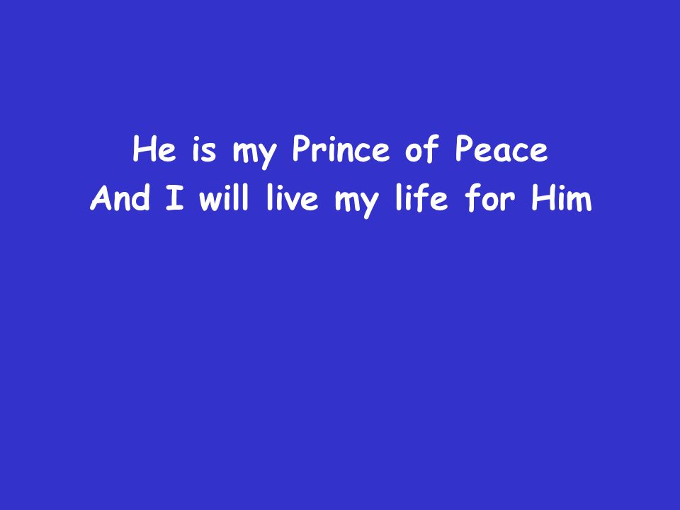 He is my Prince of Peace And I will live my life for Him