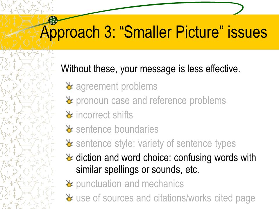 Approach 3: Smaller Picture issues agreement problems pronoun case and reference problems incorrect shifts sentence boundaries sentence style: variety of sentence types diction and word choice: confusing words with similar spellings or sounds, etc.