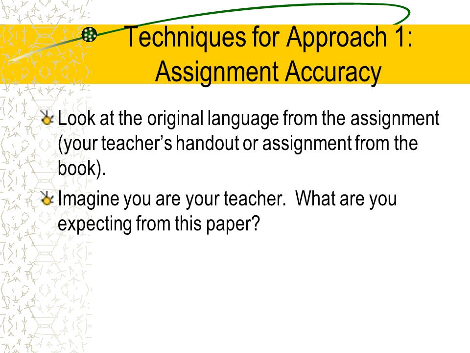 Techniques for Approach 1: Assignment Accuracy Look at the original language from the assignment (your teacher’s handout or assignment from the book).