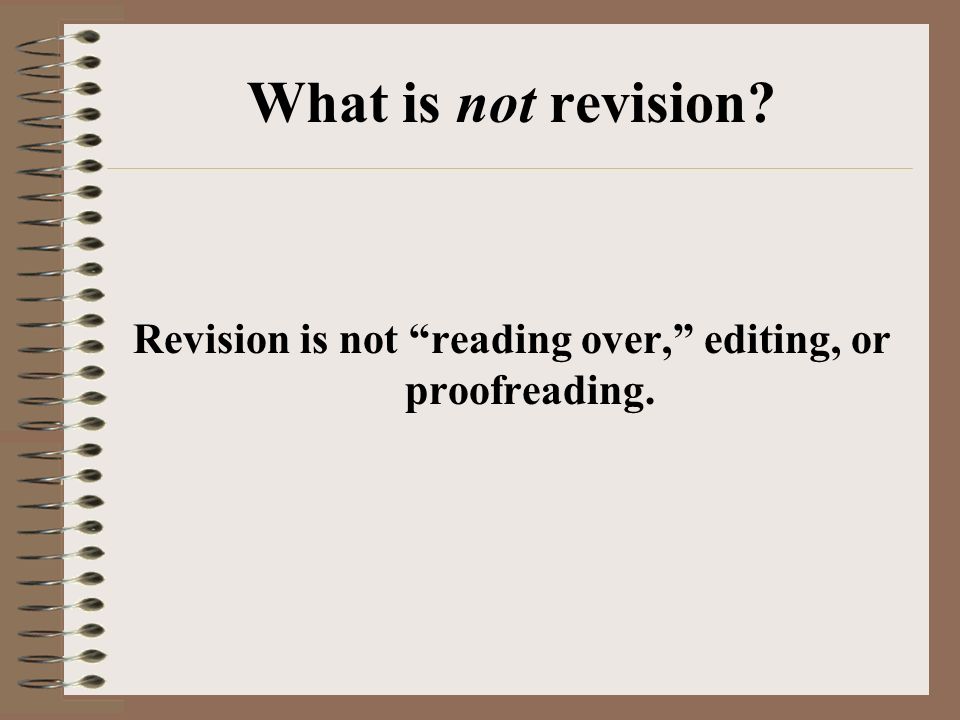 What is not revision Revision is not reading over, editing, or proofreading.