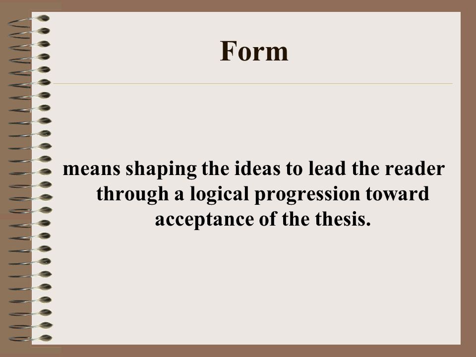 Form means shaping the ideas to lead the reader through a logical progression toward acceptance of the thesis.