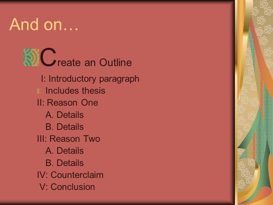 And on… C reate an Outline I: Introductory paragraph Includes thesis II: Reason One A.
