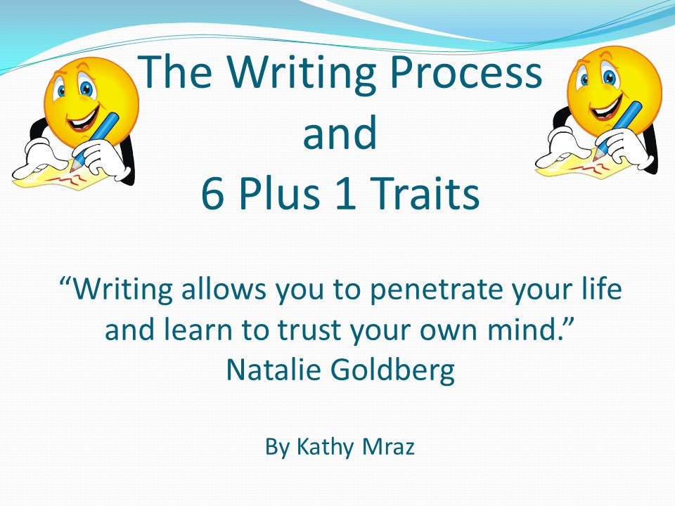 The Writing Process and 6 Plus 1 Traits Writing allows you to penetrate your life and learn to trust your own mind. Natalie Goldberg By Kathy Mraz