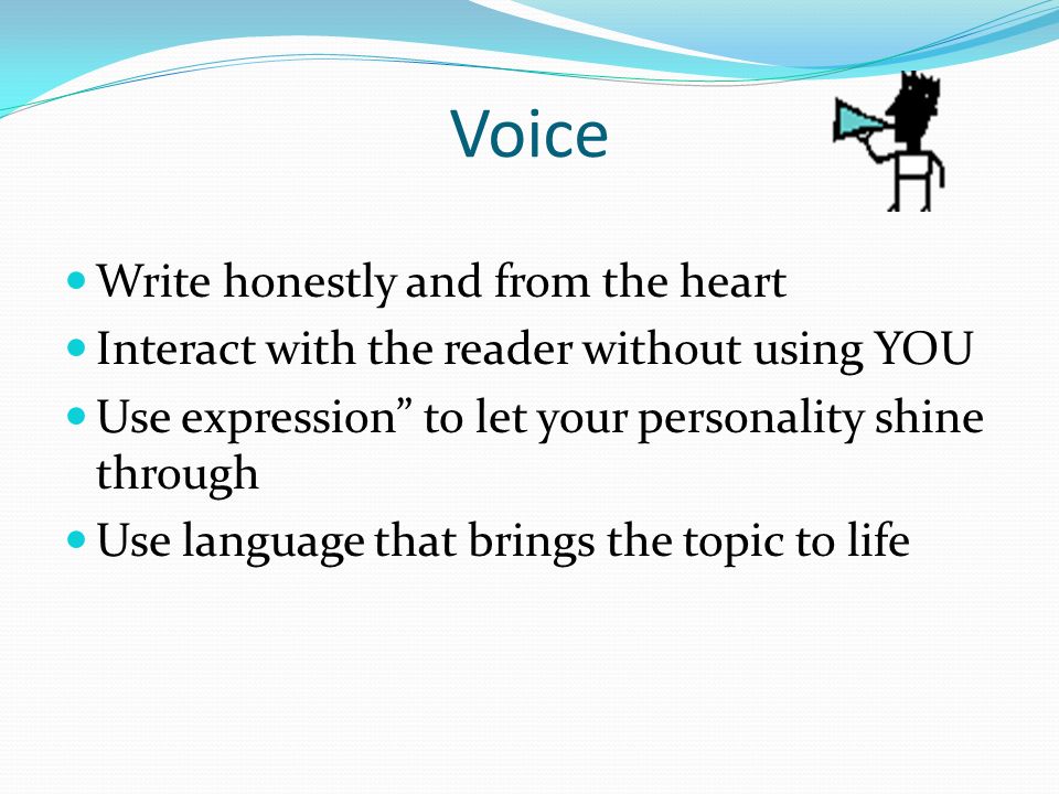 Voice Write honestly and from the heart Interact with the reader without using YOU Use expression to let your personality shine through Use language that brings the topic to life