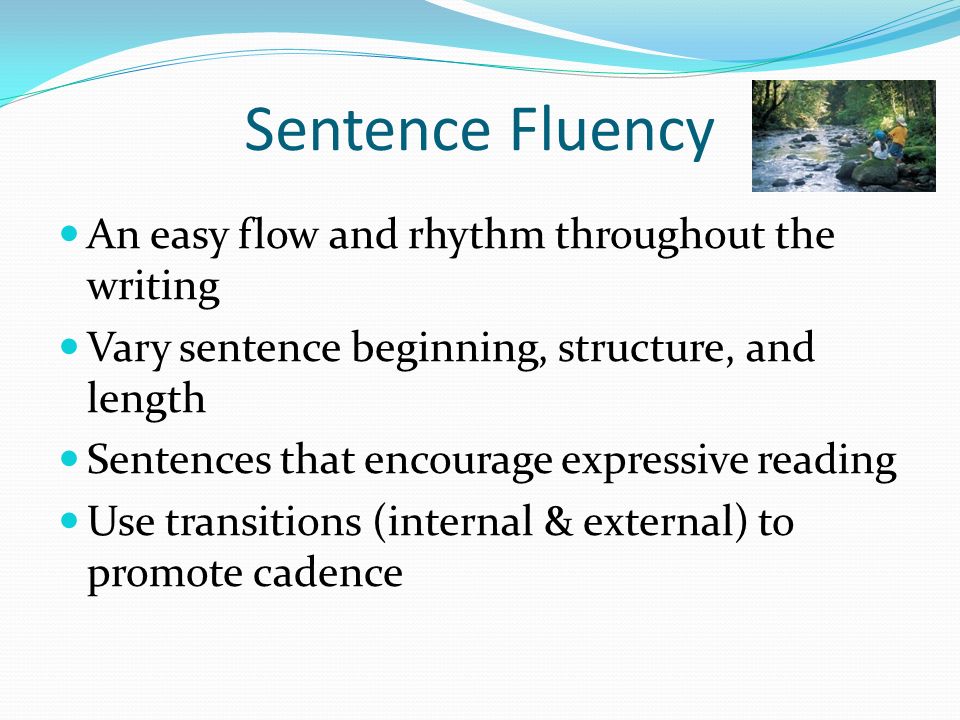 Sentence Fluency An easy flow and rhythm throughout the writing Vary sentence beginning, structure, and length Sentences that encourage expressive reading Use transitions (internal & external) to promote cadence