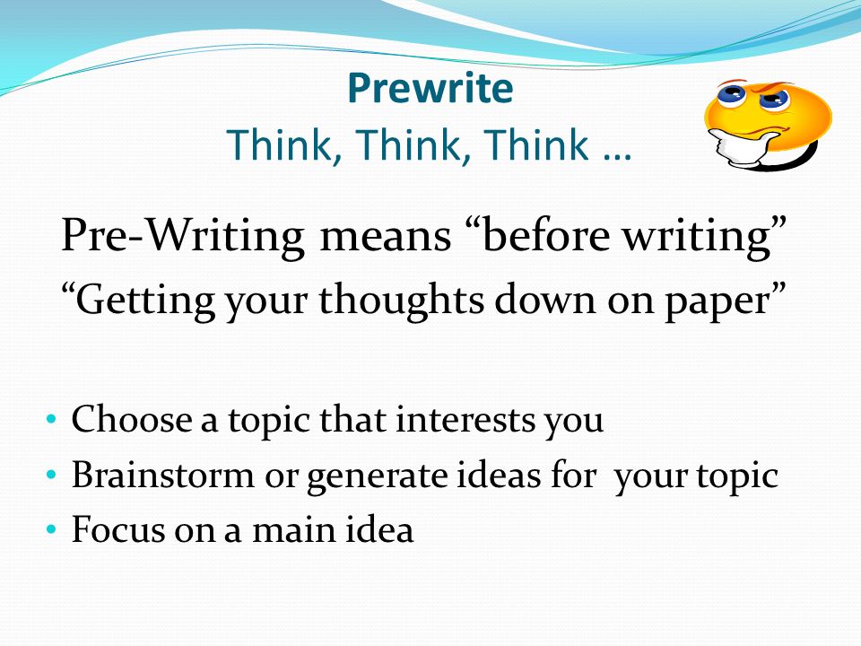 Prewrite Think, Think, Think … Pre-Writing means before writing Getting your thoughts down on paper Choose a topic that interests you Brainstorm or generate ideas for your topic Focus on a main idea