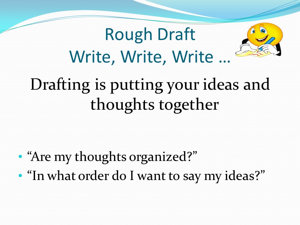 Rough Draft Write, Write, Write … Drafting is putting your ideas and thoughts together Are my thoughts organized In what order do I want to say my ideas