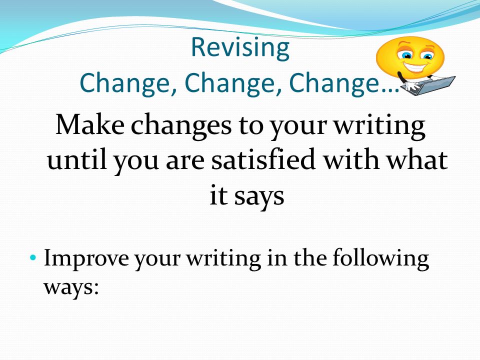 Revising Change, Change, Change… Make changes to your writing until you are satisfied with what it says Improve your writing in the following ways: