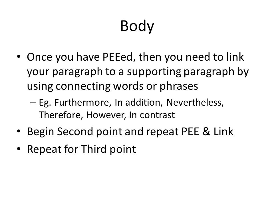 Body Once you have PEEed, then you need to link your paragraph to a supporting paragraph by using connecting words or phrases – Eg.