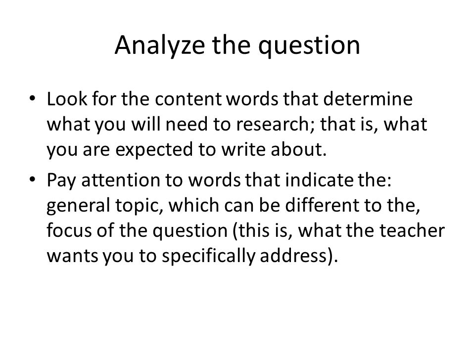 Analyze the question Look for the content words that determine what you will need to research; that is, what you are expected to write about.