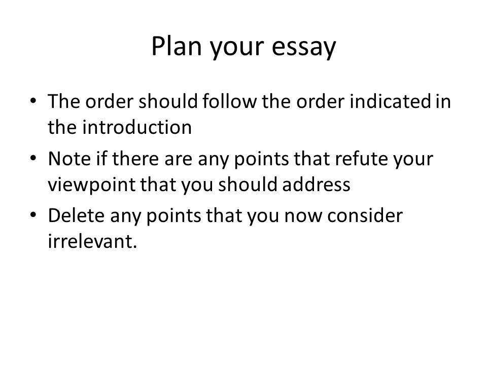 Plan your essay The order should follow the order indicated in the introduction Note if there are any points that refute your viewpoint that you should address Delete any points that you now consider irrelevant.
