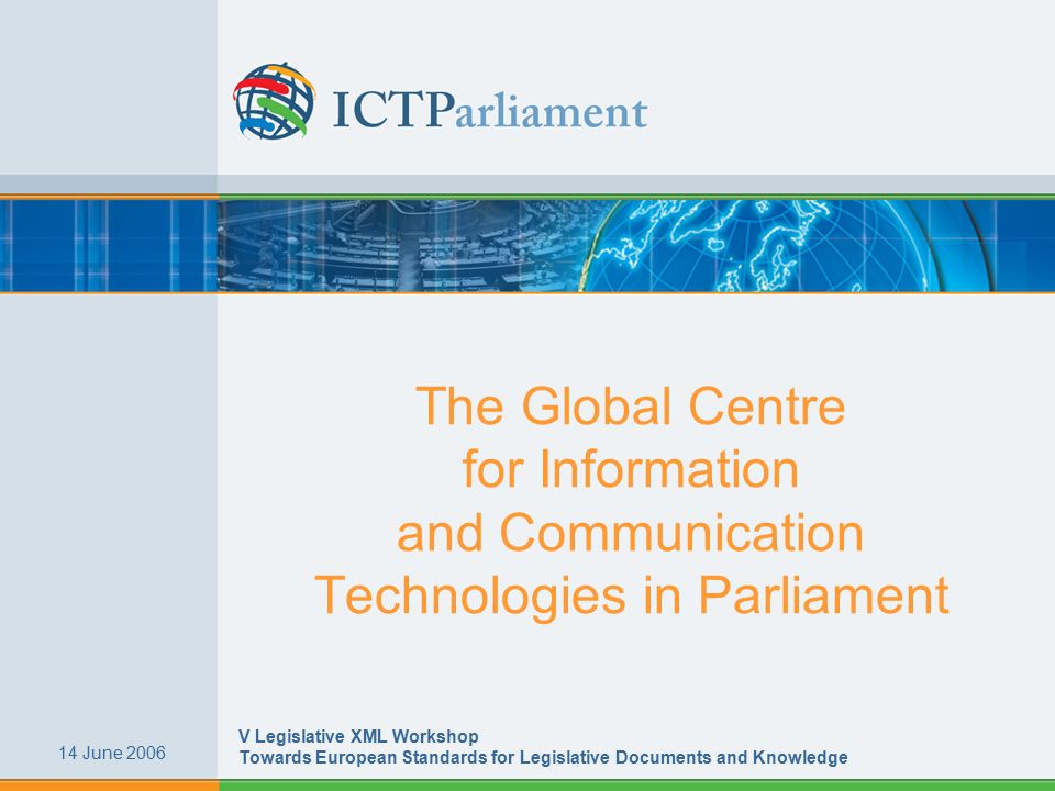 The Global Centre for Information and Communication Technologies in Parliament 14 June 2006 V Legislative XML Workshop Towards European Standards for Legislative Documents and Knowledge