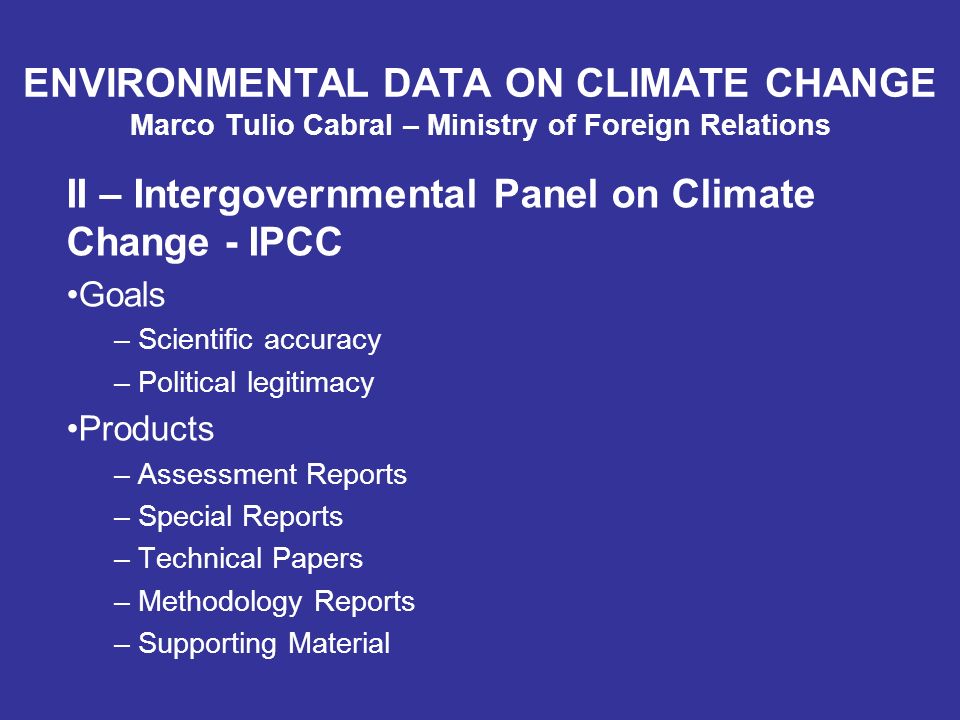 ENVIRONMENTAL DATA ON CLIMATE CHANGE Marco Tulio Cabral – Ministry of Foreign Relations II – Intergovernmental Panel on Climate Change - IPCC Goals – Scientific accuracy – Political legitimacy Products – Assessment Reports – Special Reports – Technical Papers – Methodology Reports – Supporting Material