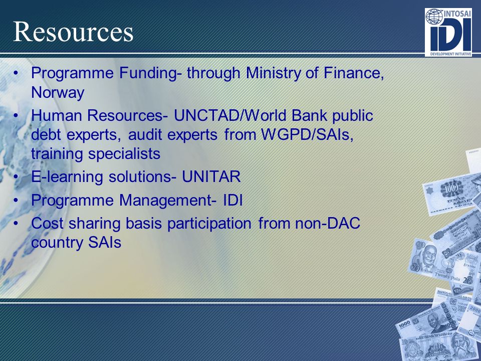 Resources Programme Funding- through Ministry of Finance, Norway Human Resources- UNCTAD/World Bank public debt experts, audit experts from WGPD/SAIs, training specialists E-learning solutions- UNITAR Programme Management- IDI Cost sharing basis participation from non-DAC country SAIs
