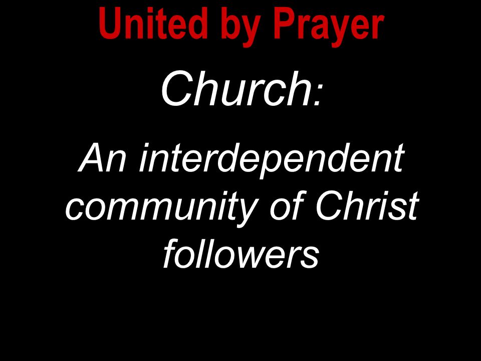Church : An interdependent community of Christ followers Church : An interdependent community of Christ followers United by Prayer