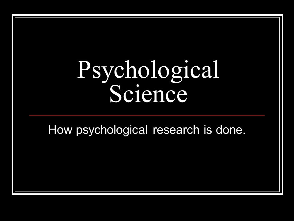 Psychological Science How psychological research is done.