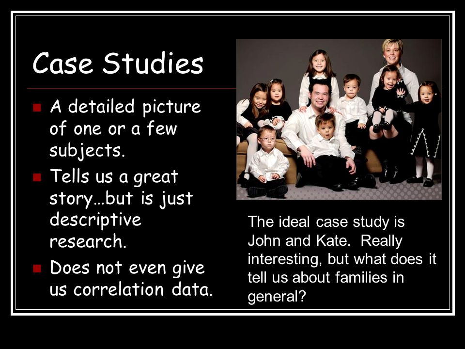 Case Studies A detailed picture of one or a few subjects.