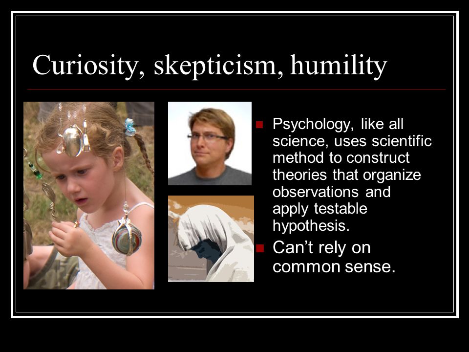 Curiosity, skepticism, humility Psychology, like all science, uses scientific method to construct theories that organize observations and apply testable hypothesis.