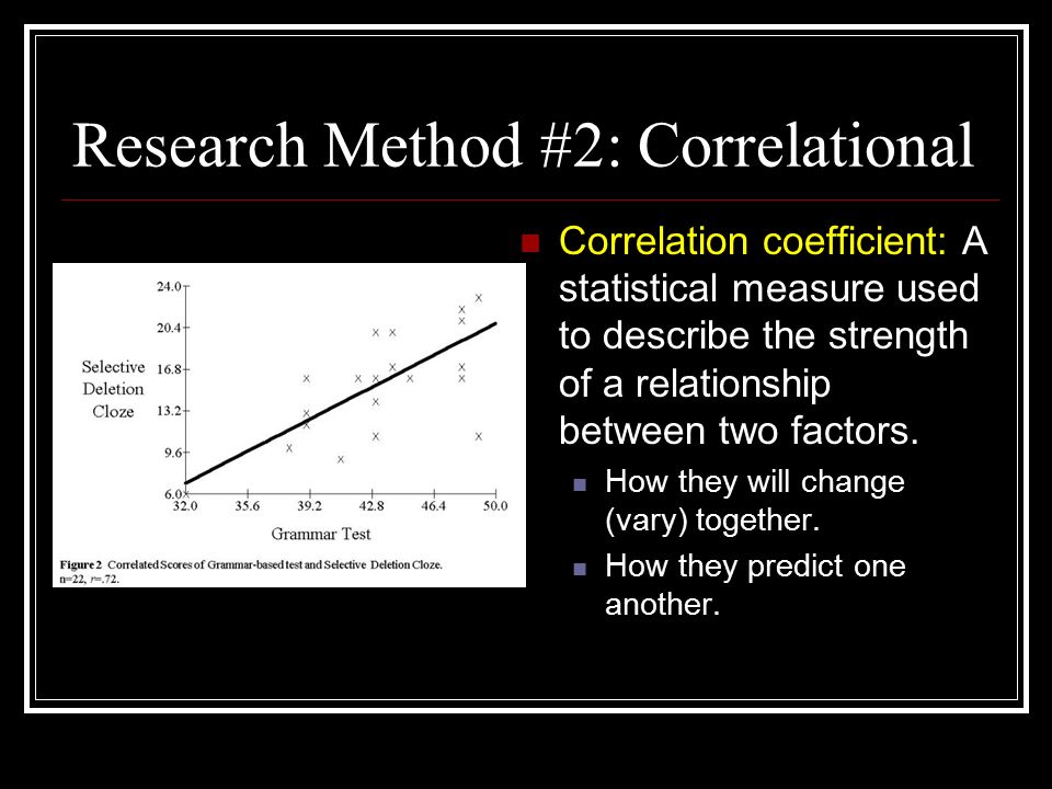 Research Method #2: Correlational Correlation coefficient: A statistical measure used to describe the strength of a relationship between two factors.