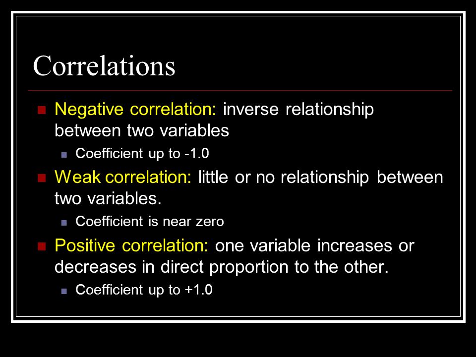 Correlations Negative correlation: inverse relationship between two variables Coefficient up to -1.0 Weak correlation: little or no relationship between two variables.