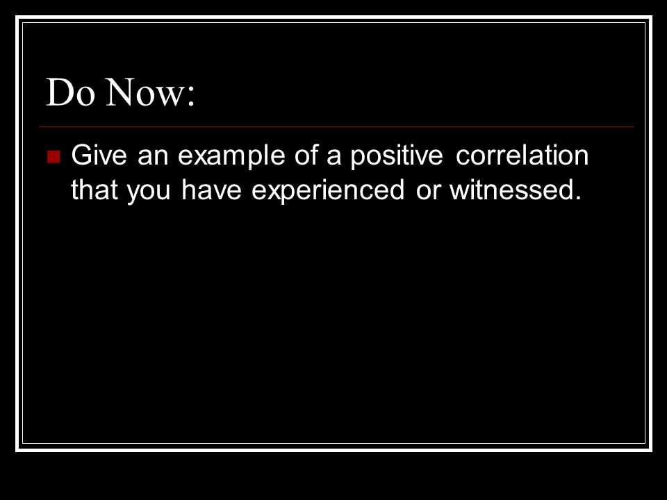 Do Now: Give an example of a positive correlation that you have experienced or witnessed.