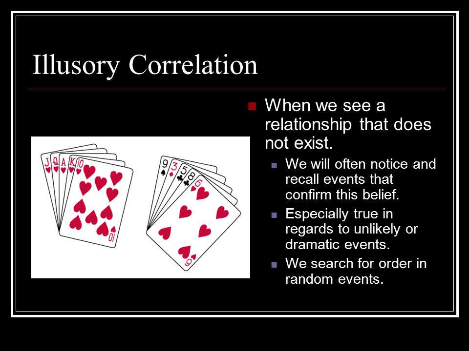 Illusory Correlation When we see a relationship that does not exist.