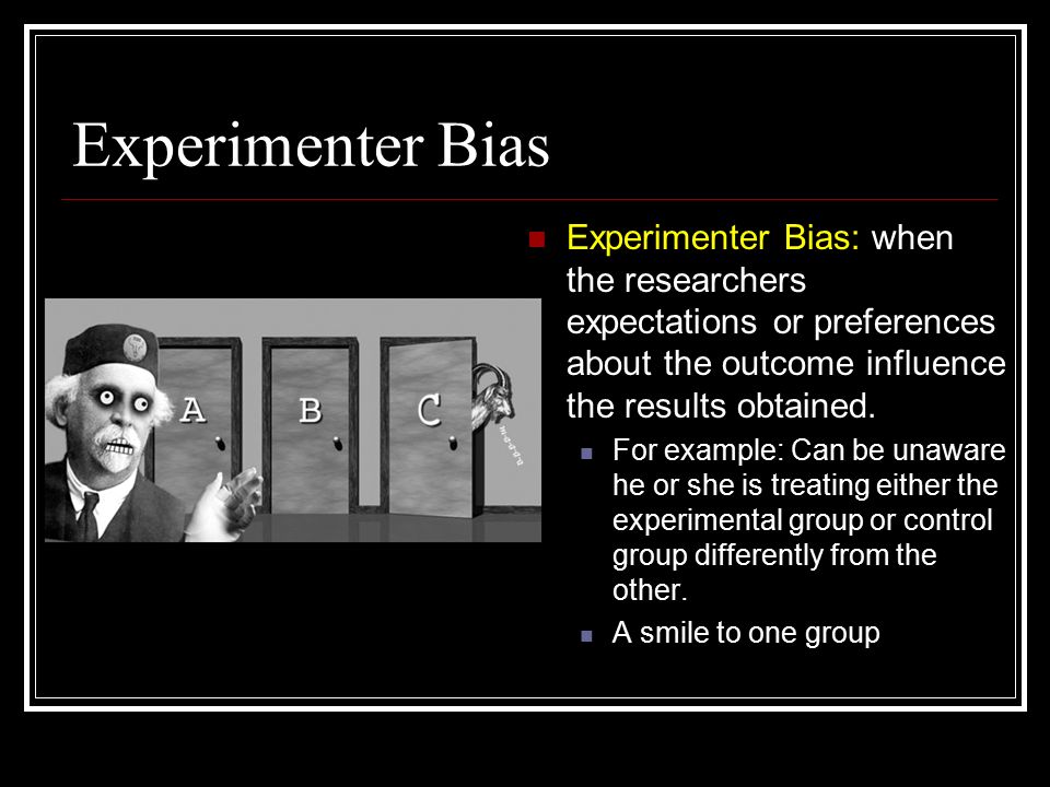 Experimenter Bias Experimenter Bias: when the researchers expectations or preferences about the outcome influence the results obtained.