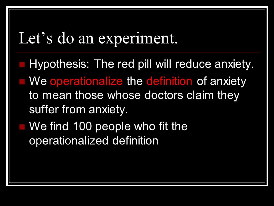 Let’s do an experiment. Hypothesis: The red pill will reduce anxiety.