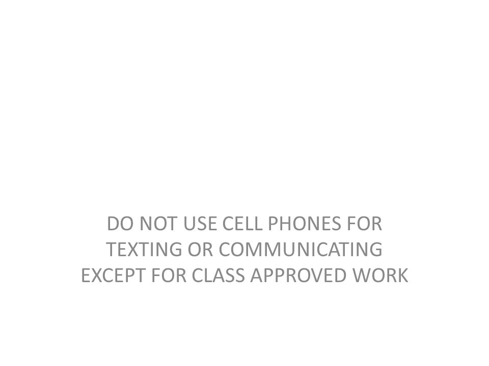DO NOT USE CELL PHONES FOR TEXTING OR COMMUNICATING EXCEPT FOR CLASS APPROVED WORK