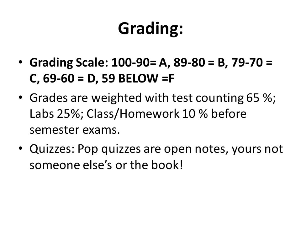 Grading: Grading Scale: = A, = B, = C, = D, 59 BELOW =F Grades are weighted with test counting 65 %; Labs 25%; Class/Homework 10 % before semester exams.