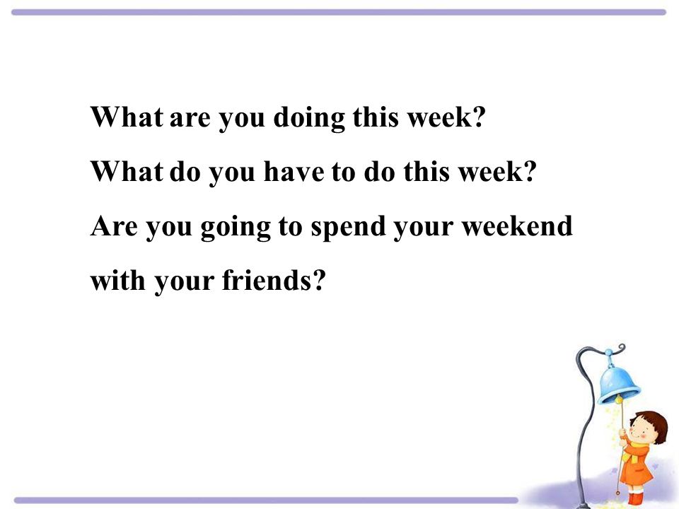 What are you doing this week. What do you have to do this week.