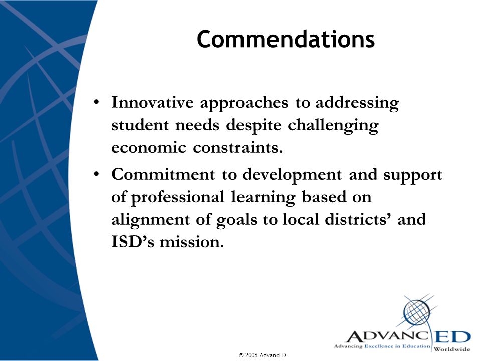 © 2008 AdvancED Commendations Innovative approaches to addressing student needs despite challenging economic constraints.