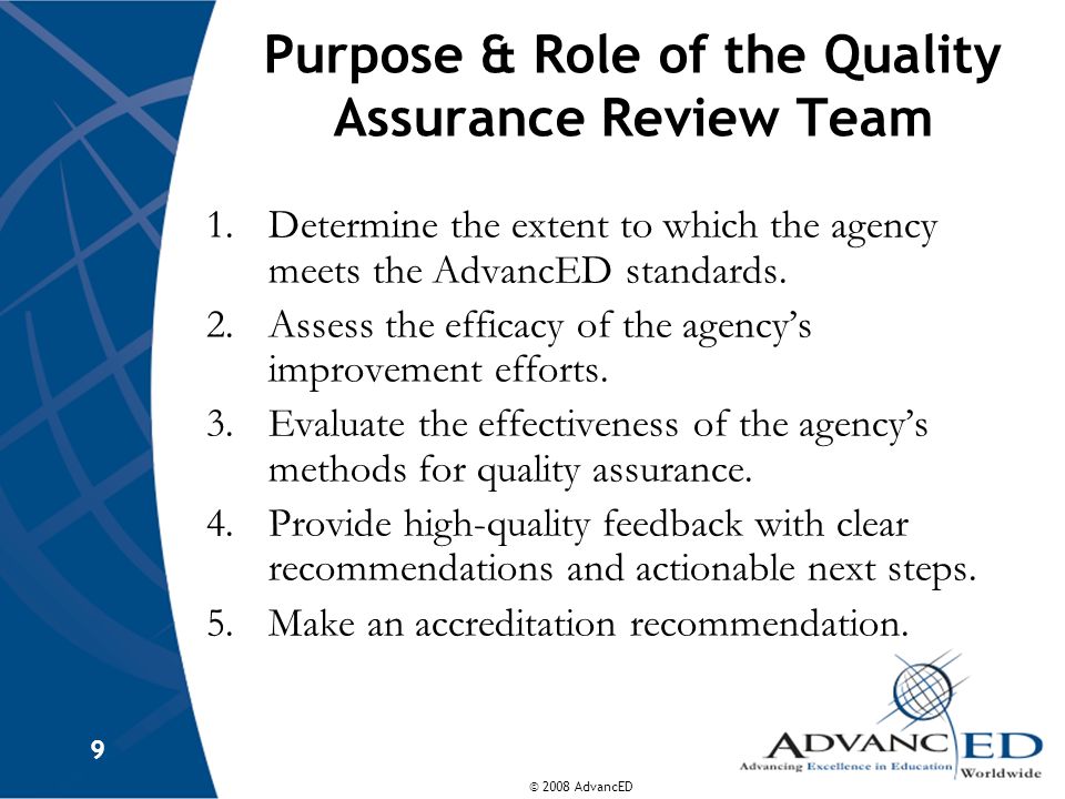 © 2008 AdvancED 9 Purpose & Role of the Quality Assurance Review Team 1.Determine the extent to which the agency meets the AdvancED standards.