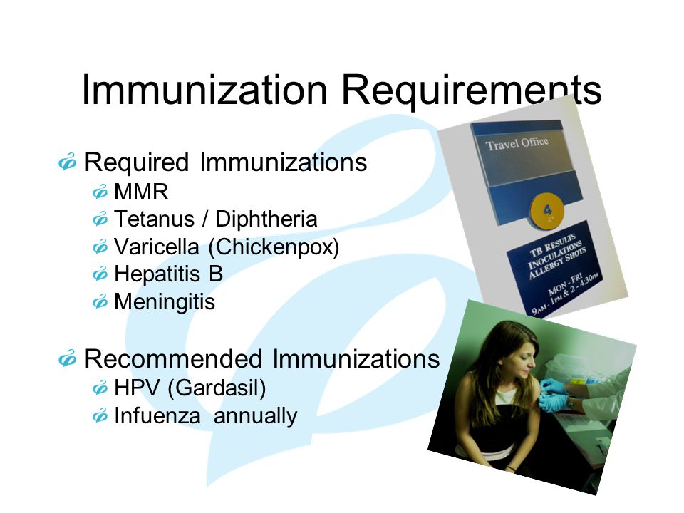 Immunization Requirements Required Immunizations MMR Tetanus / Diphtheria Varicella (Chickenpox) Hepatitis B Meningitis Recommended Immunizations HPV (Gardasil) Infuenza annually
