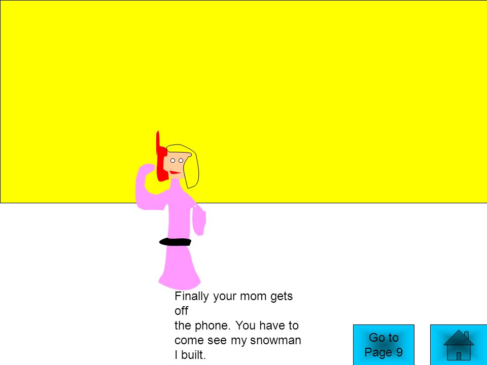 Finally your mom gets off the phone. You have to come see my snowman I built. Go to Page 9