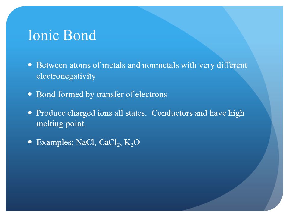Ionic Bond Between atoms of metals and nonmetals with very different electronegativity Bond formed by transfer of electrons Produce charged ions all states.
