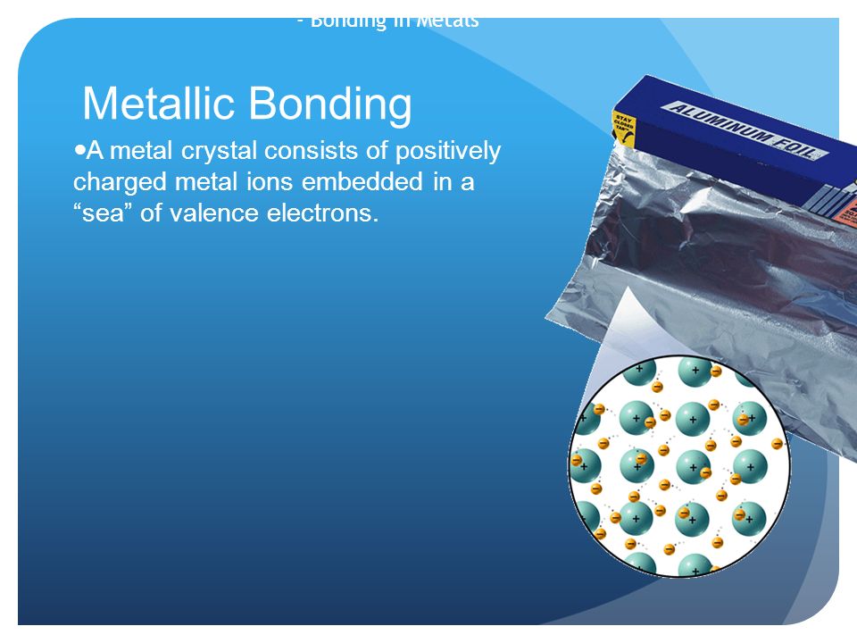 - Bonding in Metals Metallic Bonding A metal crystal consists of positively charged metal ions embedded in a sea of valence electrons.
